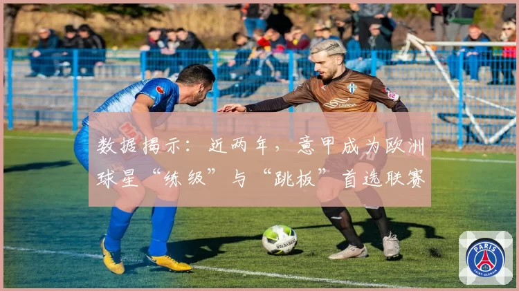 数据揭示：近两年，意甲成为欧洲球星“练级”与“跳板”首选联赛