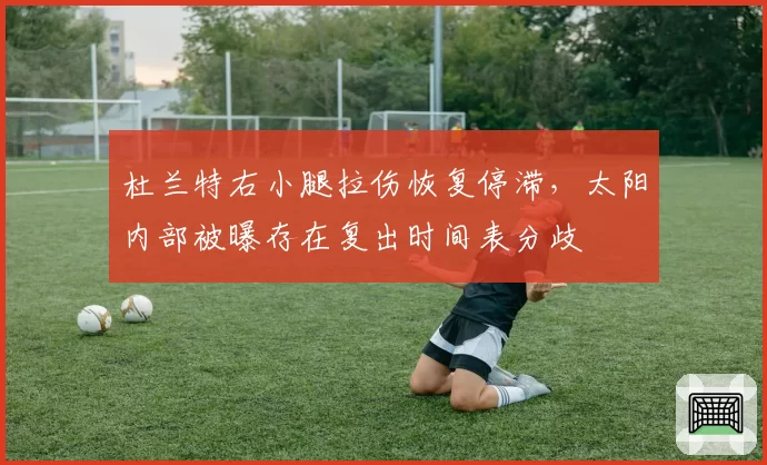杜兰特右小腿拉伤恢复停滞,太阳内部被曝存在复出时间表分歧