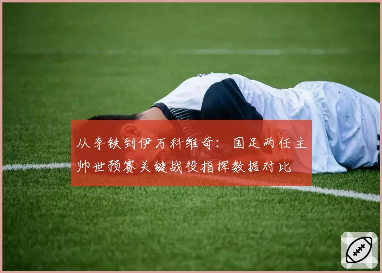从李铁到伊万科维奇:国足两任主帅世预赛关键战役指挥数据对比