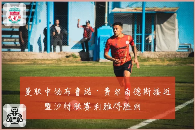 曼联中场布鲁诺·费尔南德斯接近加盟沙特联赛利雅得胜利