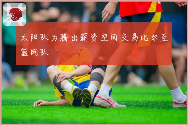 太阳队为腾出薪资空间交易比尔至篮网队