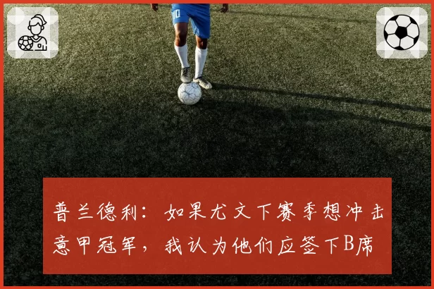 普兰德利：如果尤文下赛季想冲击意甲冠军，我认为他们应签下B席