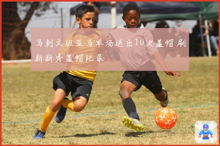 马刺文班亚马单场送出10次盖帽 刷新新秀盖帽纪录