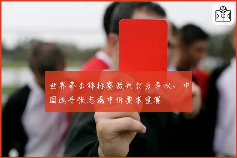 世界拳击锦标赛裁判打分争议,中国选手张志磊申诉要求重赛