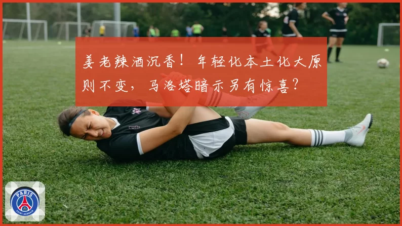 姜老辣酒沉香！年轻化本土化大原则不变，马洛塔暗示另有惊喜？