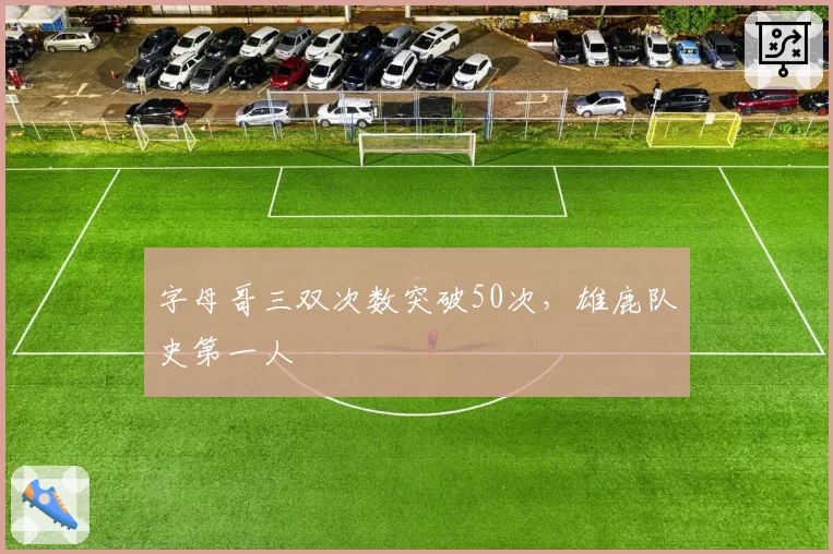 字母哥三双次数突破50次,雄鹿队史第一人
