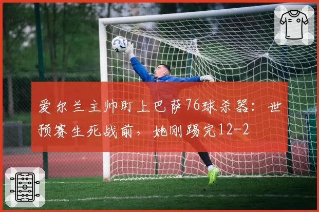 爱尔兰主帅盯上巴萨76球杀器:世预赛生死战前,她刚踢完12-2