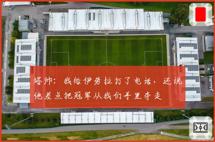塔帅:我给伊劳拉打了电话,还说他差点把冠军从我们手里夺走