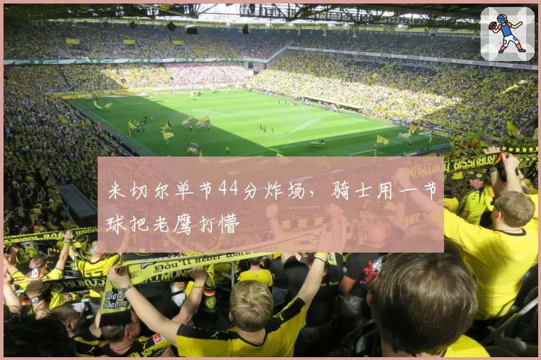 米切尔单节44分炸场,骑士用一节球把老鹰打懵