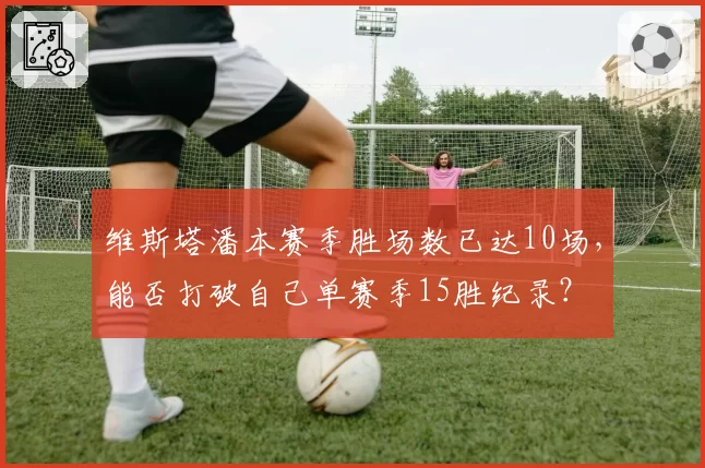维斯塔潘本赛季胜场数已达10场,能否打破自己单赛季15胜纪录?