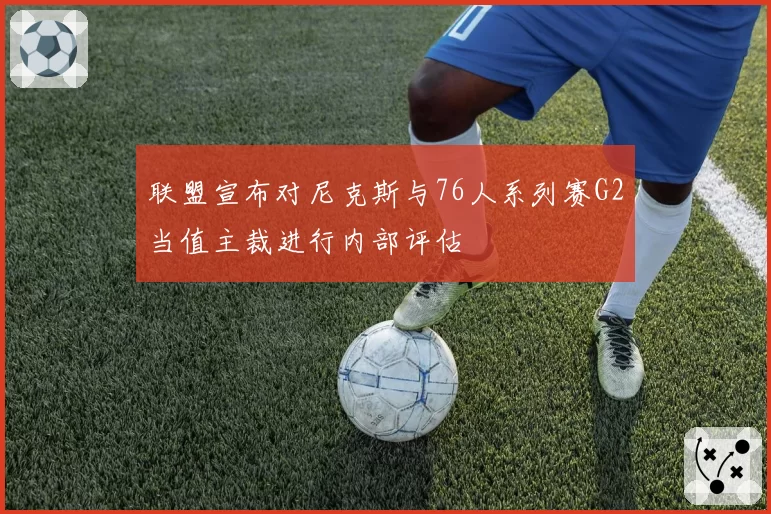 联盟宣布对尼克斯与76人系列赛G2当值主裁进行内部评估