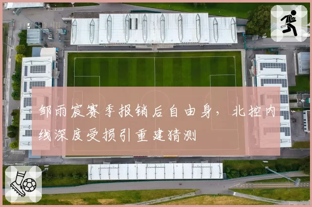 邹雨宸赛季报销后自由身,北控内线深度受损引重建猜测