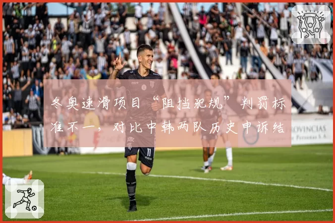 冬奥速滑项目“阻挡犯规”判罚标准不一，对比中韩两队历史申诉结果