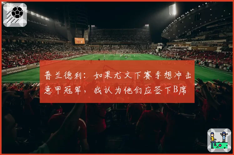 普兰德利：如果尤文下赛季想冲击意甲冠军，我认为他们应签下B席