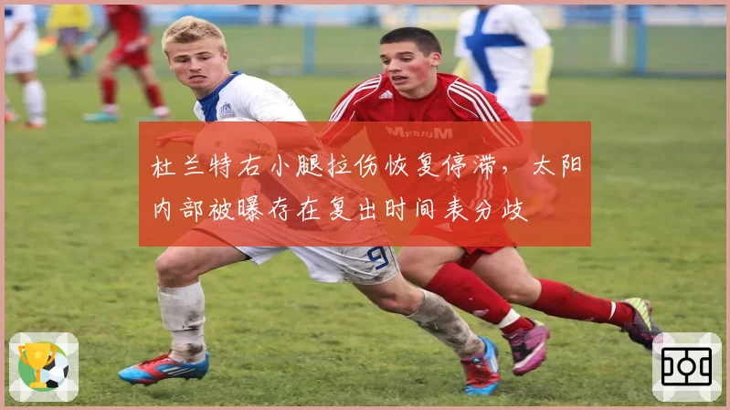杜兰特右小腿拉伤恢复停滞,太阳内部被曝存在复出时间表分歧
