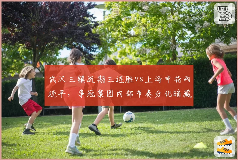 武汉三镇近期三连胜vs上海申花两连平，争冠集团内部节奏分化暗藏危机