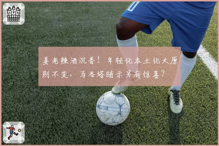 姜老辣酒沉香！年轻化本土化大原则不变，马洛塔暗示另有惊喜？