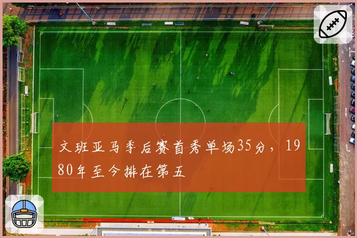 文班亚马季后赛首秀单场35分，1980年至今排在第五