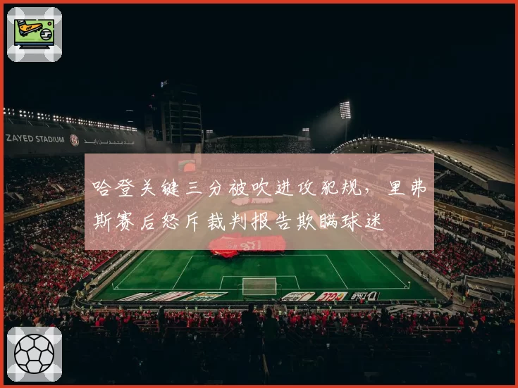 哈登关键三分被吹进攻犯规，里弗斯赛后怒斥裁判报告欺瞒球迷