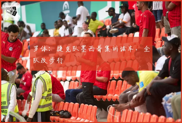 罗体:捷克队墨西哥集训堵车,全队改步行
