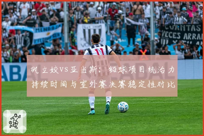 巩立姣vs亚当斯：铅球项目统治力持续时间与室外赛决赛稳定性对比