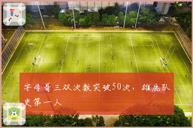字母哥三双次数突破50次,雄鹿队史第一人