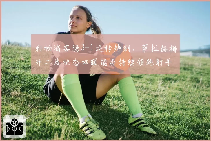 利物浦客场3-1逆转热刺,萨拉赫梅开二度状态回暖能否持续领跑射手榜?