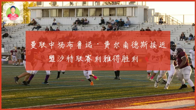 曼联中场布鲁诺·费尔南德斯接近加盟沙特联赛利雅得胜利