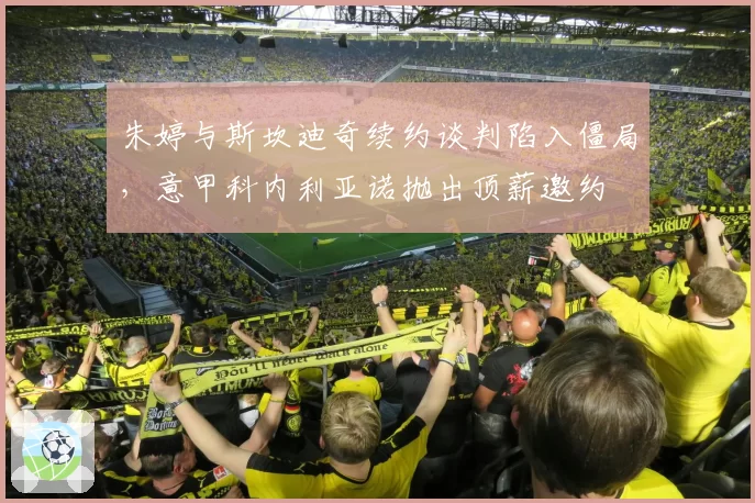 朱婷与斯坎迪奇续约谈判陷入僵局,意甲科内利亚诺抛出顶薪邀约