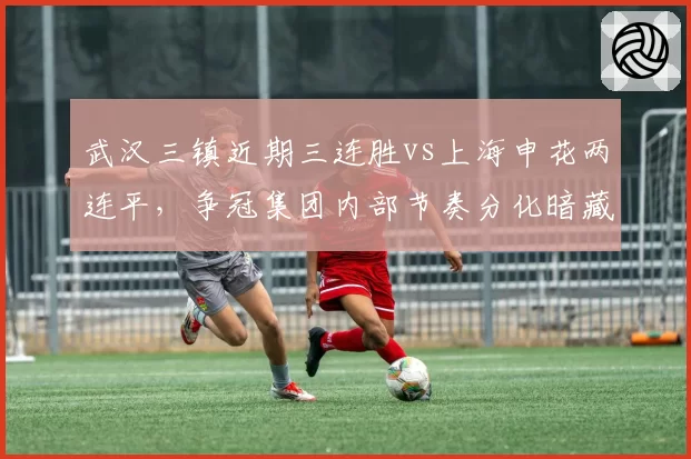 武汉三镇近期三连胜vs上海申花两连平，争冠集团内部节奏分化暗藏危机