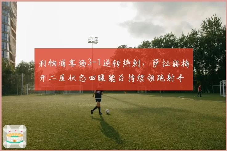 利物浦客场3-1逆转热刺,萨拉赫梅开二度状态回暖能否持续领跑射手榜?