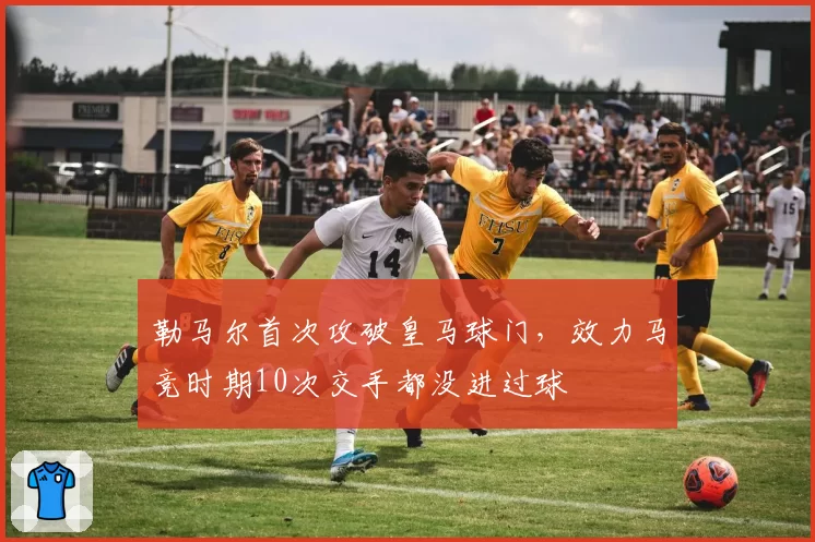 勒马尔首次攻破皇马球门，效力马竞时期10次交手都没进过球