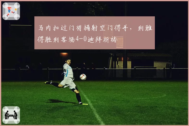 马内扣过门将捅射空门得手，利雅得胜利客场4-0迪拜祈祷