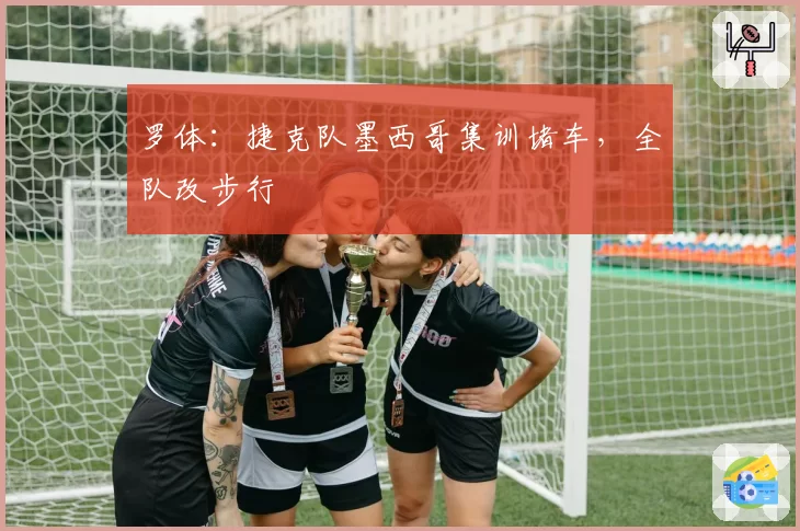 罗体:捷克队墨西哥集训堵车,全队改步行