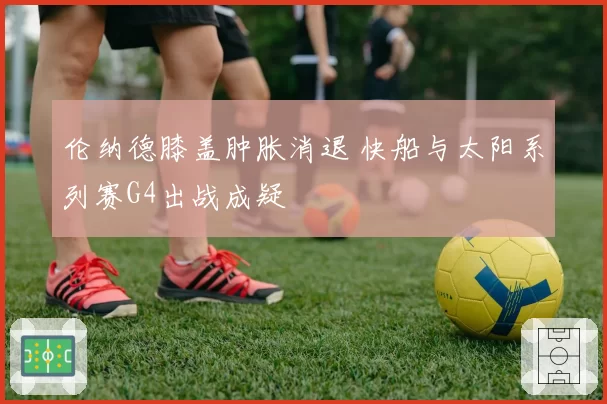 伦纳德膝盖肿胀消退 快船与太阳系列赛G4出战成疑