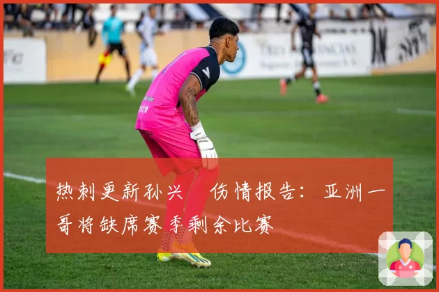 热刺更新孙兴慜伤情报告:亚洲一哥将缺席赛季剩余比赛